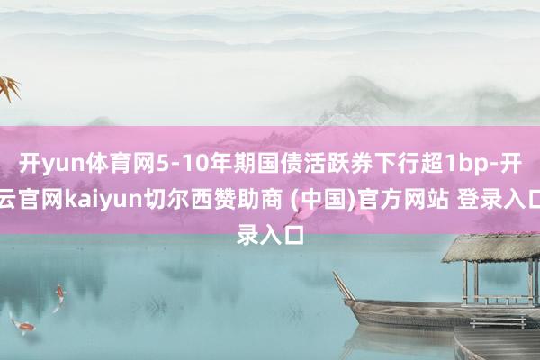 开yun体育网5-10年期国债活跃券下行超1bp-开云官网kaiyun切尔西赞助商 (中国)官方网站 登录入口