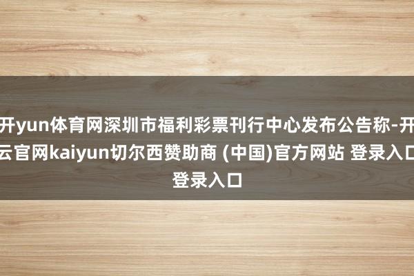 开yun体育网深圳市福利彩票刊行中心发布公告称-开云官网kaiyun切尔西赞助商 (中国)官方网站 登录入口