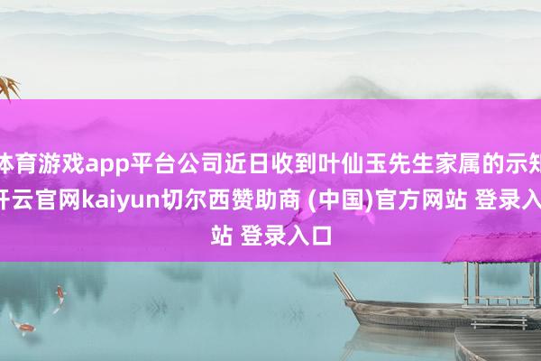 体育游戏app平台公司近日收到叶仙玉先生家属的示知-开云官网kaiyun切尔西赞助商 (中国)官方网站 登录入口