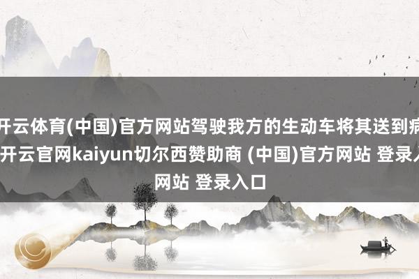 开云体育(中国)官方网站驾驶我方的生动车将其送到病院-开云官网kaiyun切尔西赞助商 (中国)官方网站 登录入口