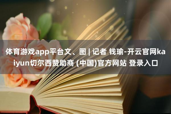 体育游戏app平台文、图 | 记者 钱瑜-开云官网kaiyun切尔西赞助商 (中国)官方网站 登录入口