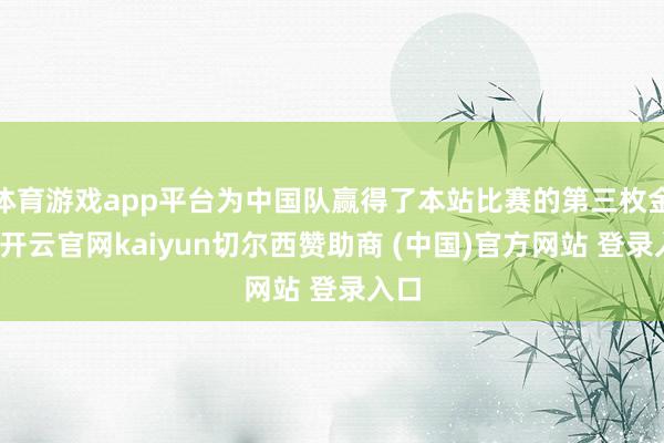 体育游戏app平台为中国队赢得了本站比赛的第三枚金牌-开云官网kaiyun切尔西赞助商 (中国)官方网站 登录入口