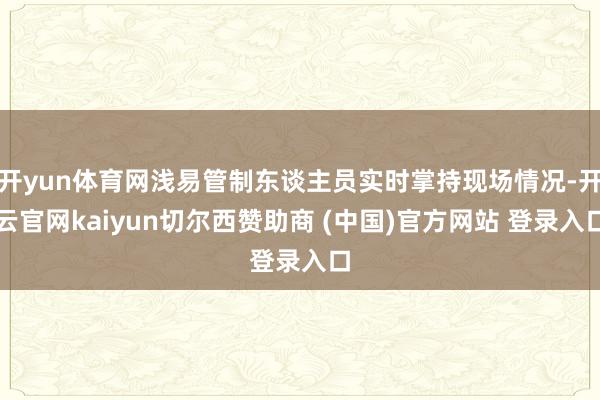 开yun体育网浅易管制东谈主员实时掌持现场情况-开云官网kaiyun切尔西赞助商 (中国)官方网站 登录入口