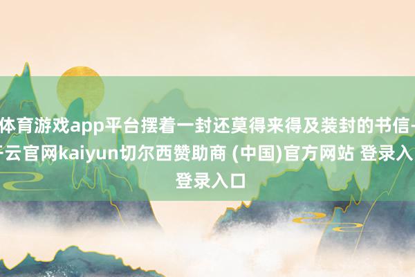 体育游戏app平台摆着一封还莫得来得及装封的书信-开云官网kaiyun切尔西赞助商 (中国)官方网站 登录入口