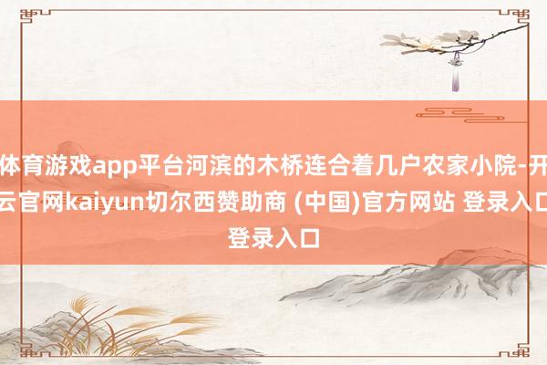 体育游戏app平台河滨的木桥连合着几户农家小院-开云官网kaiyun切尔西赞助商 (中国)官方网站 登录入口