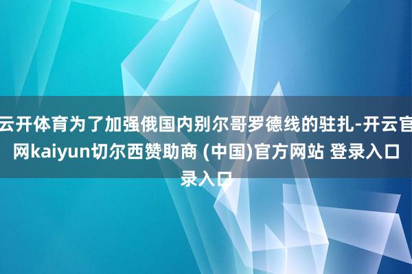 云开体育为了加强俄国内别尔哥罗德线的驻扎-开云官网kaiyun切尔西赞助商 (中国)官方网站 登录入口