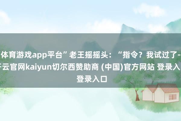 体育游戏app平台”老王摇摇头：“指令？我试过了-开云官网kaiyun切尔西赞助商 (中国)官方网站 登录入口