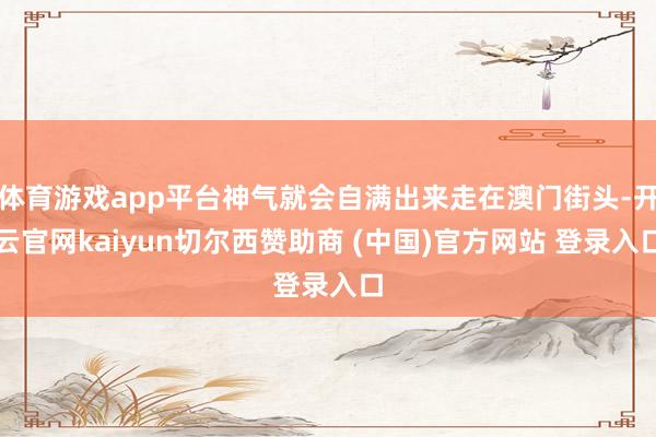 体育游戏app平台神气就会自满出来走在澳门街头-开云官网kaiyun切尔西赞助商 (中国)官方网站 登录入口