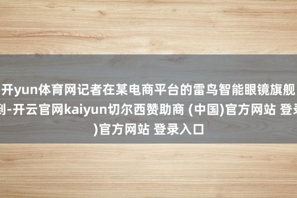 开yun体育网记者在某电商平台的雷鸟智能眼镜旗舰店看到-开云官网kaiyun切尔西赞助商 (中国)官方网站 登录入口