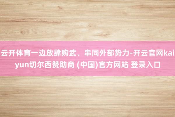 云开体育一边放肆购武、串同外部势力-开云官网kaiyun切尔西赞助商 (中国)官方网站 登录入口