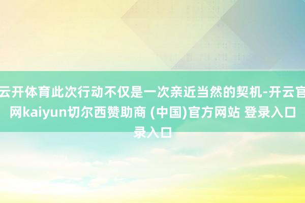 云开体育此次行动不仅是一次亲近当然的契机-开云官网kaiyun切尔西赞助商 (中国)官方网站 登录入口