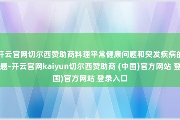 开云官网切尔西赞助商料理平常健康问题和突发疾病的冒失问题-开云官网kaiyun切尔西赞助商 (中国)官方网站 登录入口