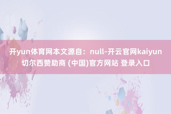 开yun体育网本文源自：null-开云官网kaiyun切尔西赞助商 (中国)官方网站 登录入口