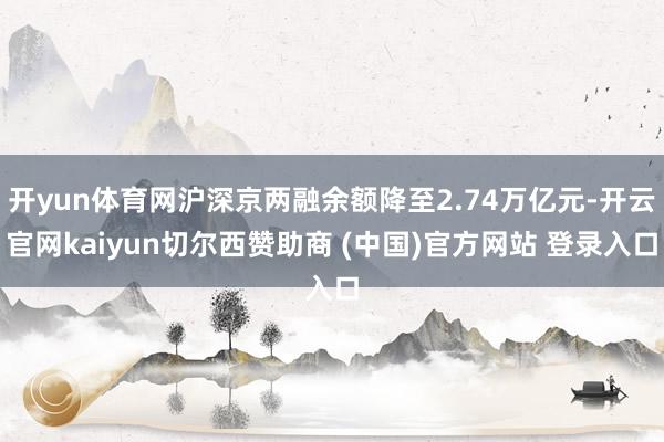 开yun体育网沪深京两融余额降至2.74万亿元-开云官网kaiyun切尔西赞助商 (中国)官方网站 登录入口