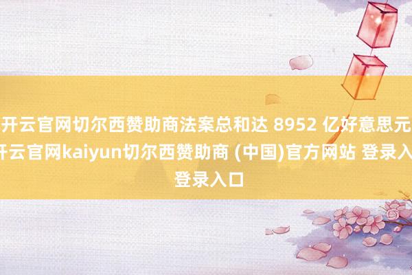 开云官网切尔西赞助商法案总和达 8952 亿好意思元-开云官网kaiyun切尔西赞助商 (中国)官方网站 登录入口