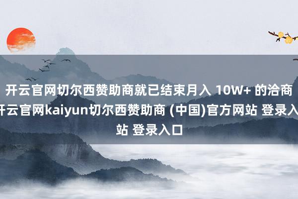 开云官网切尔西赞助商就已结束月入 10W+ 的洽商-开云官网kaiyun切尔西赞助商 (中国)官方网站 登录入口