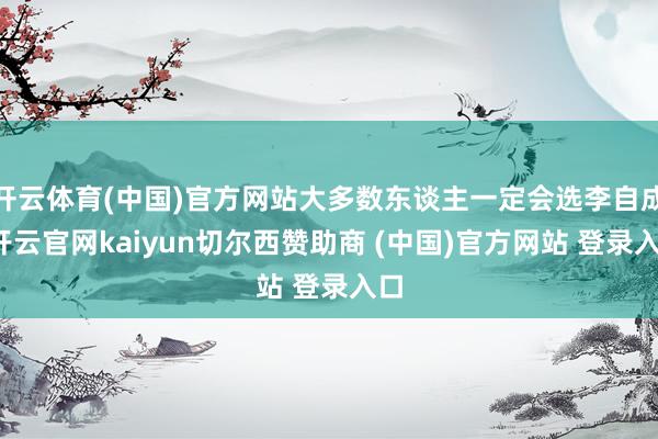 开云体育(中国)官方网站大多数东谈主一定会选李自成-开云官网kaiyun切尔西赞助商 (中国)官方网站 登录入口