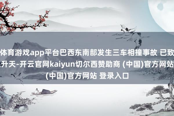 体育游戏app平台巴西东南部发生三车相撞事故 已致37东谈主升天-开云官网kaiyun切尔西赞助商 (中国)官方网站 登录入口