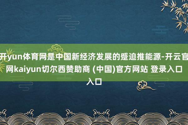开yun体育网是中国新经济发展的蹙迫推能源-开云官网kaiyun切尔西赞助商 (中国)官方网站 登录入口