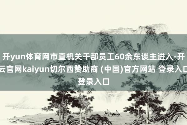 开yun体育网市直机关干部员工60余东谈主进入-开云官网kaiyun切尔西赞助商 (中国)官方网站 登录入口