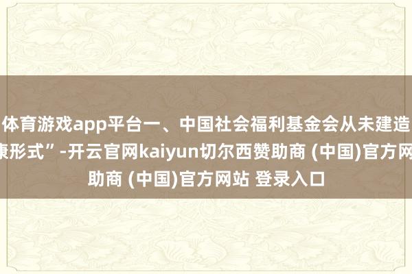 体育游戏app平台一、中国社会福利基金会从未建造过“共赴小康形式”-开云官网kaiyun切尔西赞助商 (中国)官方网站 登录入口