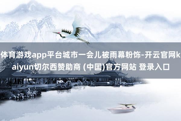 体育游戏app平台城市一会儿被雨幕粉饰-开云官网kaiyun切尔西赞助商 (中国)官方网站 登录入口