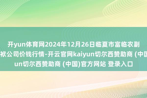 开yun体育网2024年12月26日临夏市富临农副居品批发市集有限包袱公司价钱行情-开云官网kaiyun切尔西赞助商 (中国)官方网站 登录入口
