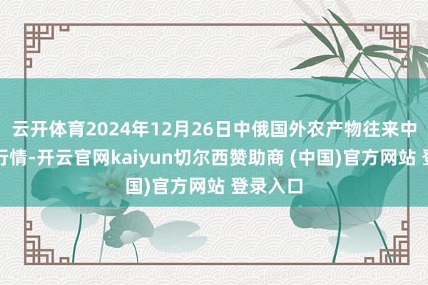 云开体育2024年12月26日中俄国外农产物往来中心价钱行情-开云官网kaiyun切尔西赞助商 (中国)官方网站 登录入口