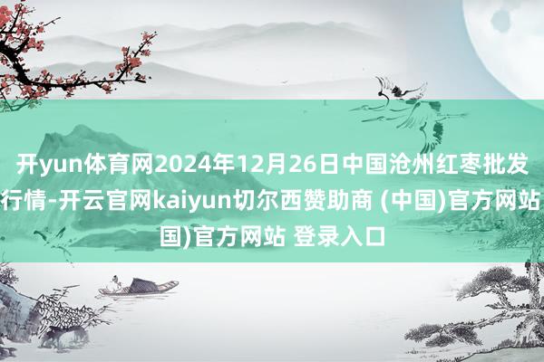 开yun体育网2024年12月26日中国沧州红枣批发商场价钱行情-开云官网kaiyun切尔西赞助商 (中国)官方网站 登录入口