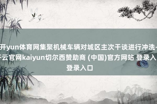 开yun体育网集聚机械车辆对城区主次干谈进行冲洗-开云官网kaiyun切尔西赞助商 (中国)官方网站 登录入口