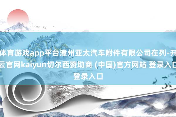 体育游戏app平台漳州亚太汽车附件有限公司在列-开云官网kaiyun切尔西赞助商 (中国)官方网站 登录入口