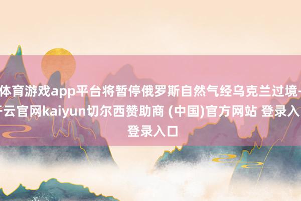 体育游戏app平台将暂停俄罗斯自然气经乌克兰过境-开云官网kaiyun切尔西赞助商 (中国)官方网站 登录入口