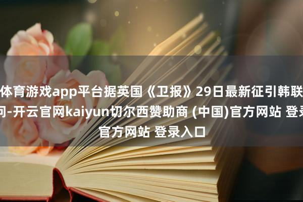 体育游戏app平台据英国《卫报》29日最新征引韩联社音问-开云官网kaiyun切尔西赞助商 (中国)官方网站 登录入口