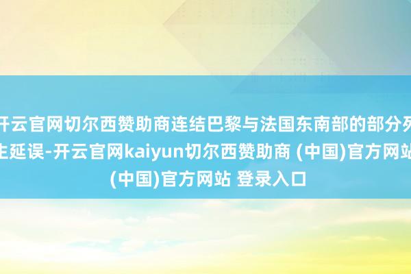 开云官网切尔西赞助商连结巴黎与法国东南部的部分列车劳动发生延误-开云官网kaiyun切尔西赞助商 (中国)官方网站 登录入口