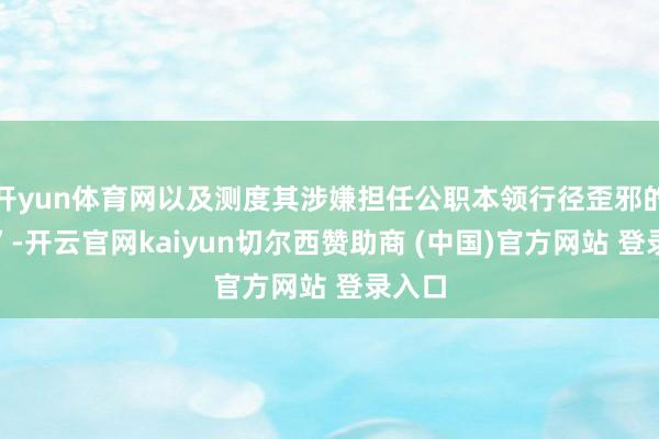 开yun体育网以及测度其涉嫌担任公职本领行径歪邪的指控”-开云官网kaiyun切尔西赞助商 (中国)官方网站 登录入口