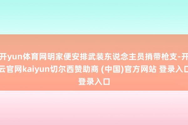 开yun体育网明家便安排武装东说念主员捎带枪支-开云官网kaiyun切尔西赞助商 (中国)官方网站 登录入口