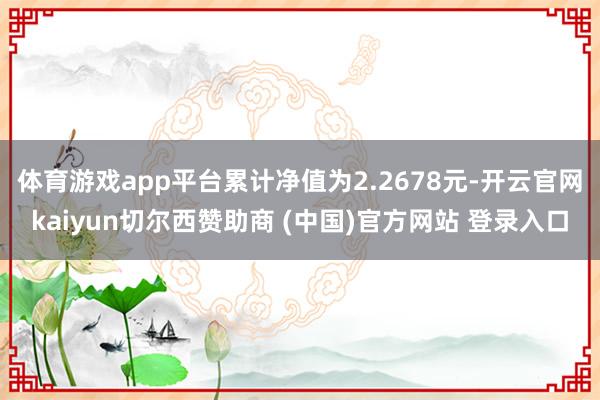 体育游戏app平台累计净值为2.2678元-开云官网kaiyun切尔西赞助商 (中国)官方网站 登录入口