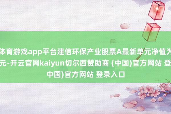 体育游戏app平台建信环保产业股票A最新单元净值为0.898元-开云官网kaiyun切尔西赞助商 (中国)官方网站 登录入口