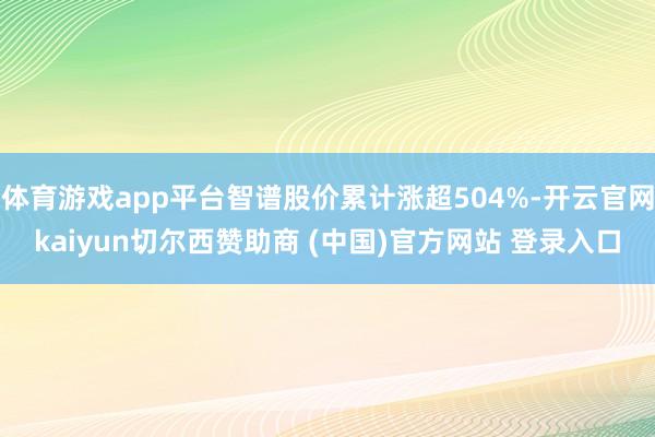 体育游戏app平台智谱股价累计涨超504%-开云官网kaiyun切尔西赞助商 (中国)官方网站 登录入口