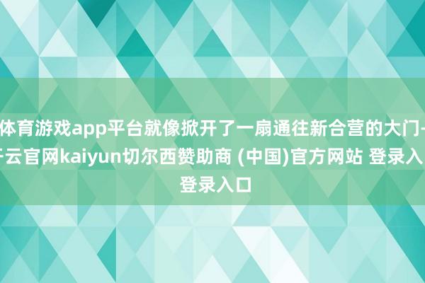 体育游戏app平台就像掀开了一扇通往新合营的大门-开云官网kaiyun切尔西赞助商 (中国)官方网站 登录入口