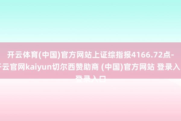 开云体育(中国)官方网站上证综指报4166.72点-开云官网kaiyun切尔西赞助商 (中国)官方网站 登录入口