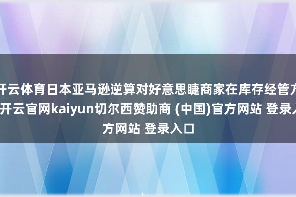 开云体育日本亚马逊逆算对好意思睫商家在库存经管方面-开云官网kaiyun切尔西赞助商 (中国)官方网站 登录入口