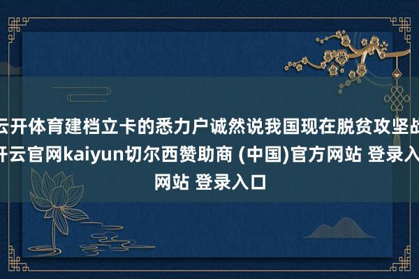 云开体育建档立卡的悉力户诚然说我国现在脱贫攻坚战-开云官网kaiyun切尔西赞助商 (中国)官方网站 登录入口