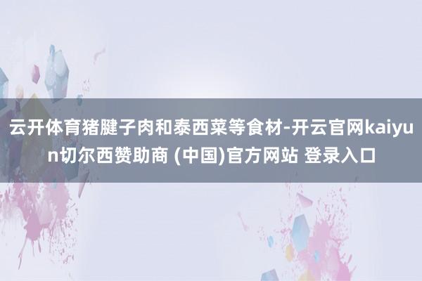 云开体育猪腱子肉和泰西菜等食材-开云官网kaiyun切尔西赞助商 (中国)官方网站 登录入口