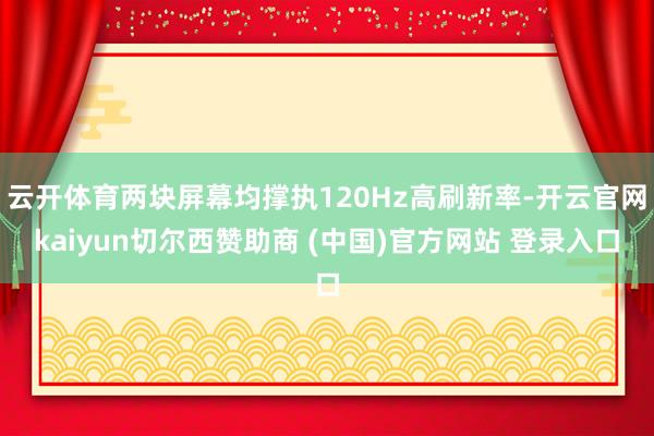 云开体育两块屏幕均撑执120Hz高刷新率-开云官网kaiyun切尔西赞助商 (中国)官方网站 登录入口