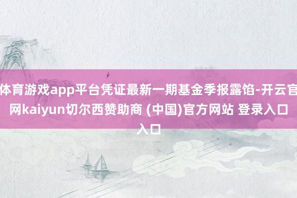 体育游戏app平台凭证最新一期基金季报露馅-开云官网kaiyun切尔西赞助商 (中国)官方网站 登录入口