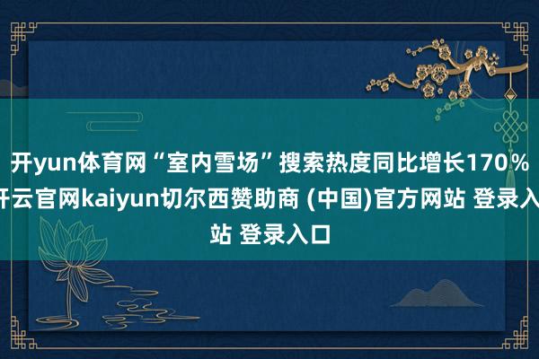 开yun体育网“室内雪场”搜索热度同比增长170%-开云官网kaiyun切尔西赞助商 (中国)官方网站 登录入口