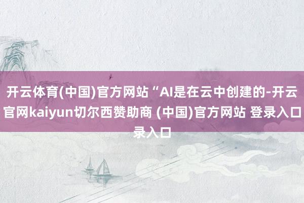 开云体育(中国)官方网站“AI是在云中创建的-开云官网kaiyun切尔西赞助商 (中国)官方网站 登录入口