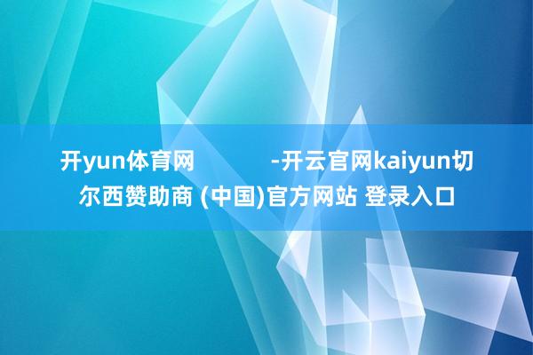开yun体育网 -开云官网kaiyun切尔西赞助商 (中国)官方网站 登录入口