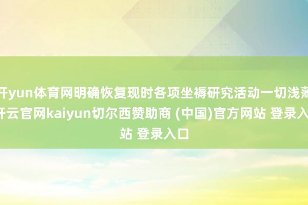 开yun体育网明确恢复现时各项坐褥研究活动一切浅薄-开云官网kaiyun切尔西赞助商 (中国)官方网站 登录入口